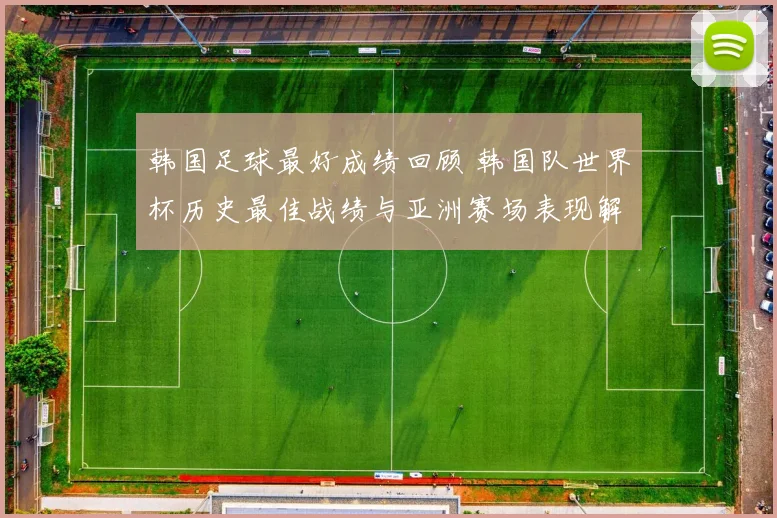 韩国足球最好成绩回顾 韩国队世界杯历史最佳战绩与亚洲赛场表现解析