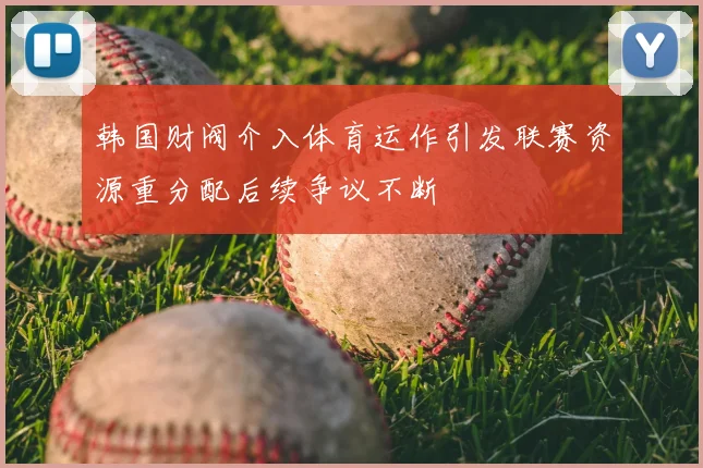 韩国财阀介入体育运作引发联赛资源重分配后续争议不断