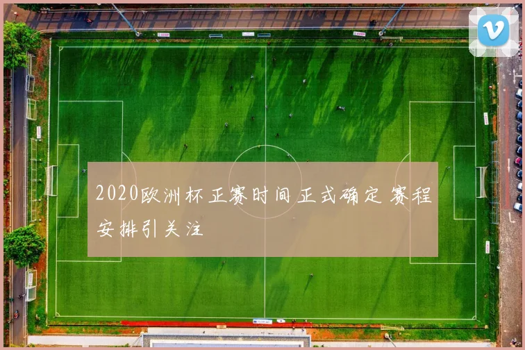 2020欧洲杯正赛时间正式确定 赛程安排引关注