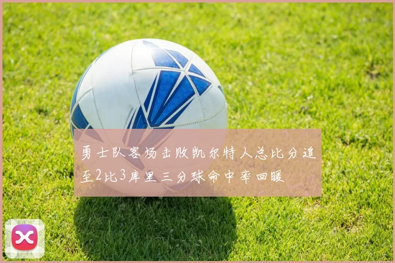 勇士队客场击败凯尔特人总比分追至2比3库里三分球命中率回暖