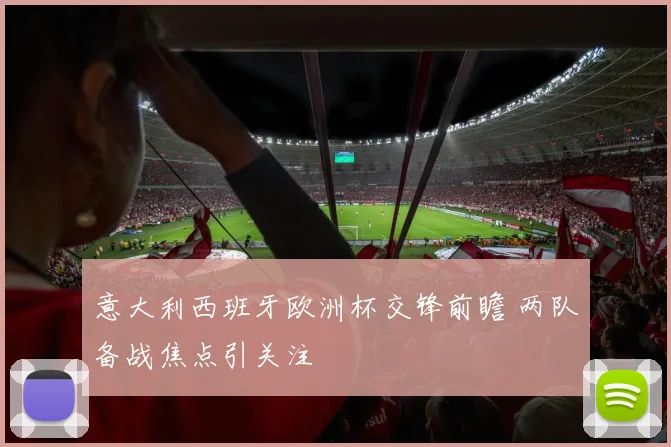意大利西班牙欧洲杯交锋前瞻 两队备战焦点引关注