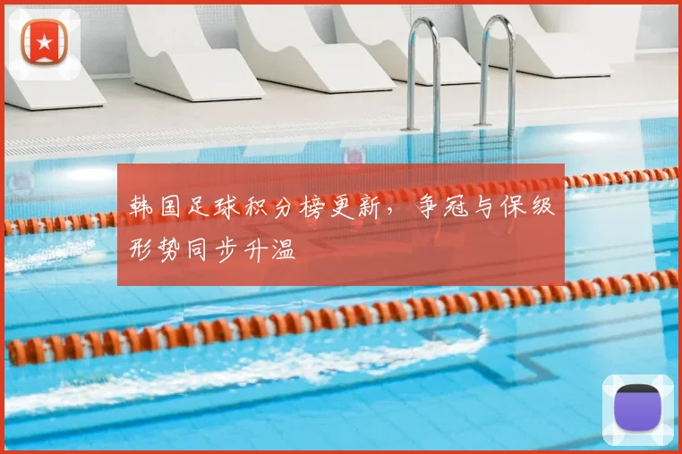 韩国足球积分榜更新，争冠与保级形势同步升温