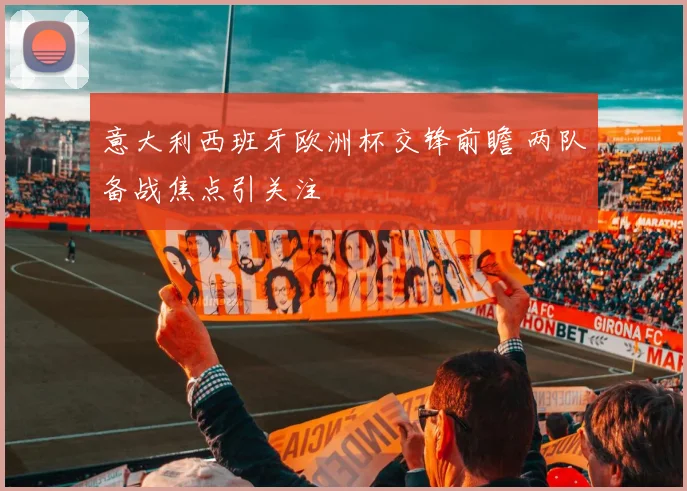 意大利西班牙欧洲杯交锋前瞻 两队备战焦点引关注
