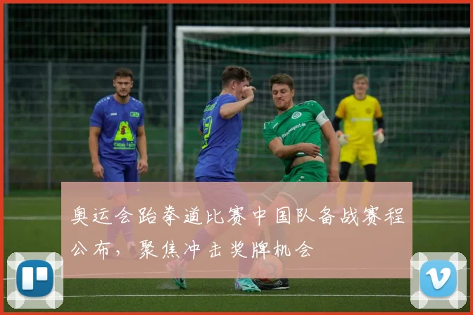 奥运会跆拳道比赛中国队备战赛程公布,聚焦冲击奖牌机会