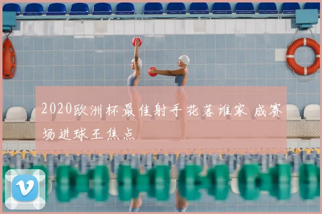 2020欧洲杯最佳射手花落谁家 成赛场进球王焦点
