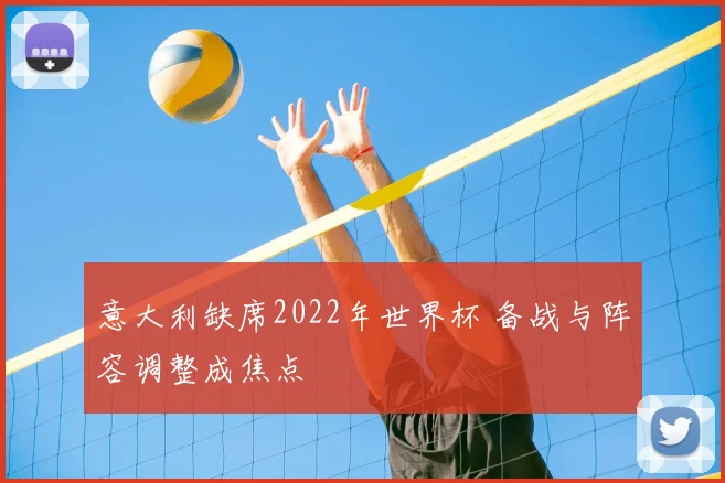 意大利缺席2022年世界杯 备战与阵容调整成焦点