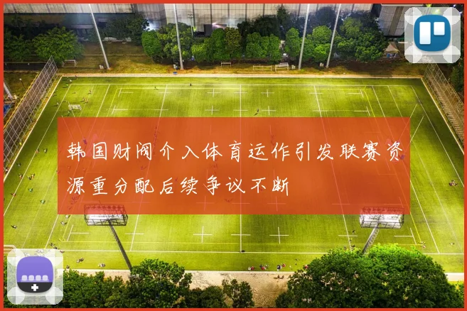韩国财阀介入体育运作引发联赛资源重分配后续争议不断