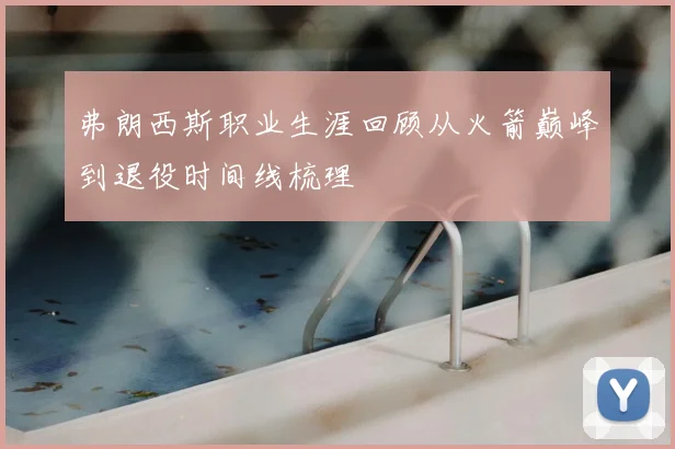 弗朗西斯职业生涯回顾从火箭巅峰到退役时间线梳理