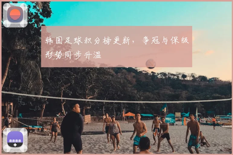 韩国足球积分榜更新，争冠与保级形势同步升温