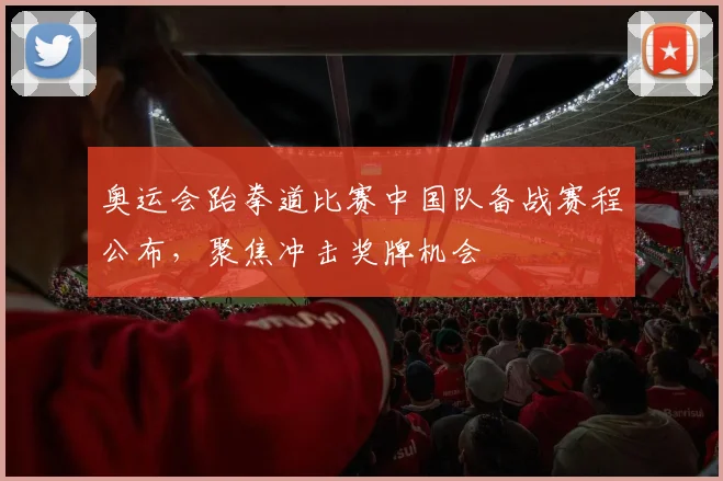 奥运会跆拳道比赛中国队备战赛程公布,聚焦冲击奖牌机会