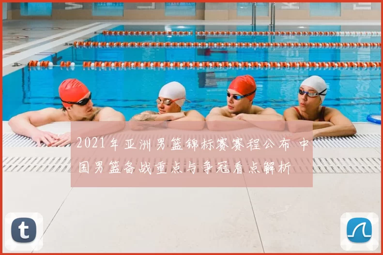 2021年亚洲男篮锦标赛赛程公布 中国男篮备战重点与争冠看点解析