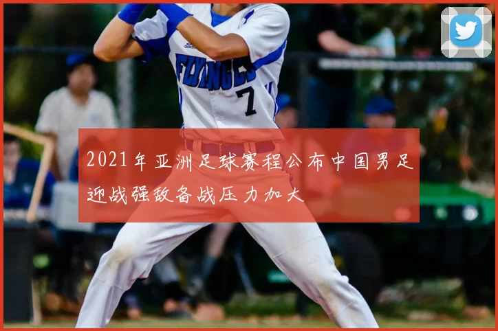 2021年亚洲足球赛程公布中国男足迎战强敌备战压力加大