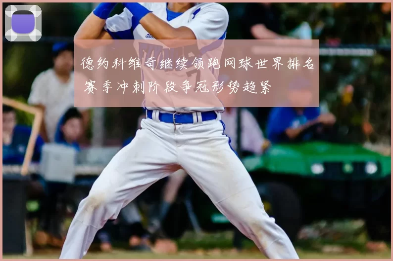 德约科维奇继续领跑网球世界排名 赛季冲刺阶段争冠形势趋紧