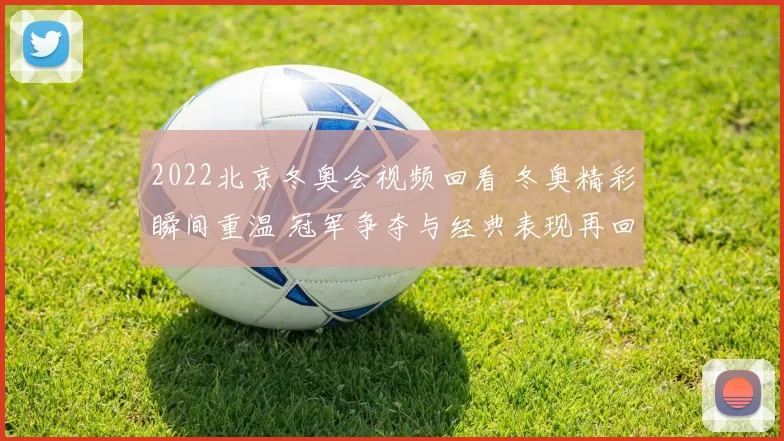 2022北京冬奥会视频回看 冬奥精彩瞬间重温 冠军争夺与经典表现再回顾