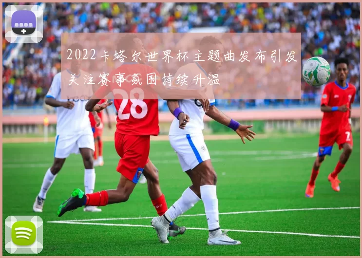 2022卡塔尔世界杯主题曲发布引发关注赛事氛围持续升温