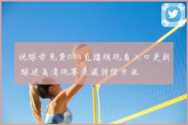 说球帝免费nba直播线观看入口更新 球迷高清观赛渠道持续开放
