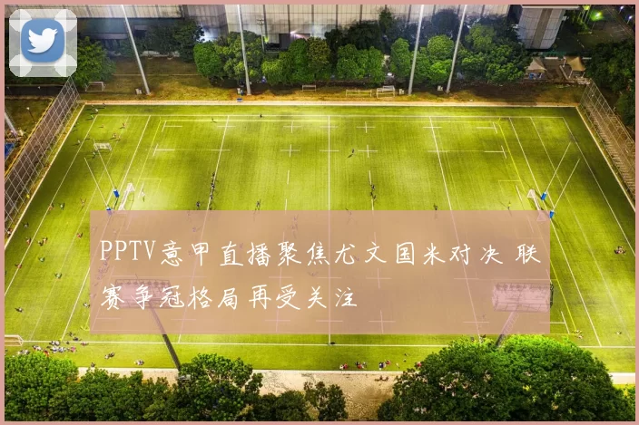 PPTV意甲直播聚焦尤文国米对决 联赛争冠格局再受关注