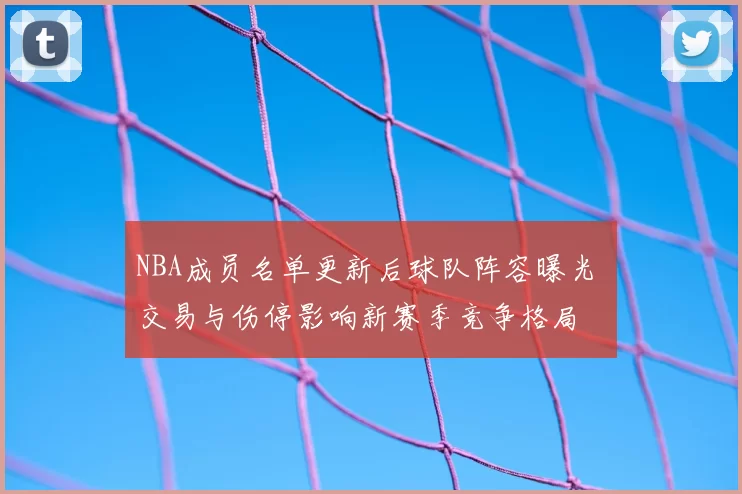 NBA成员名单更新后球队阵容曝光 交易与伤停影响新赛季竞争格局