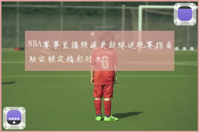 NBA赛事直播频道更新球迷观赛指南助你锁定精彩对决