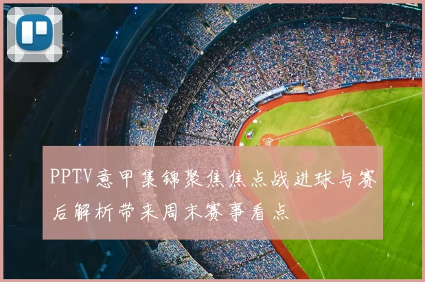 PPTV意甲集锦聚焦焦点战进球与赛后解析带来周末赛事看点