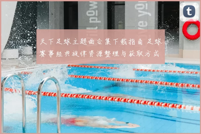 天下足球主题曲合集下载指南 足球赛事经典旋律资源整理与获取方式