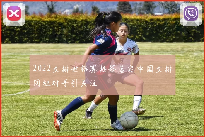 2022女排世锦赛抽签落定中国女排同组对手引关注