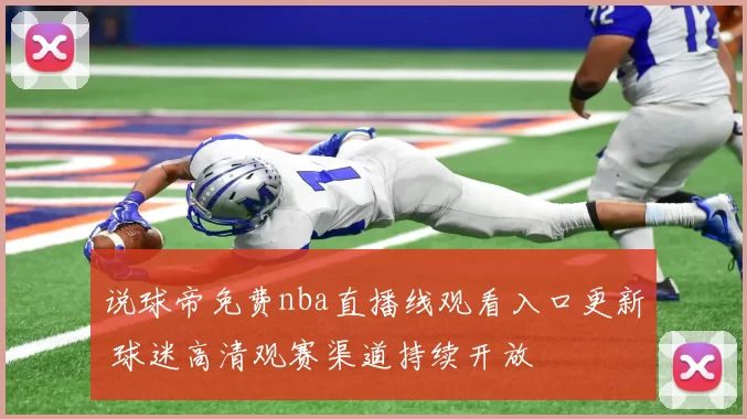 说球帝免费nba直播线观看入口更新 球迷高清观赛渠道持续开放