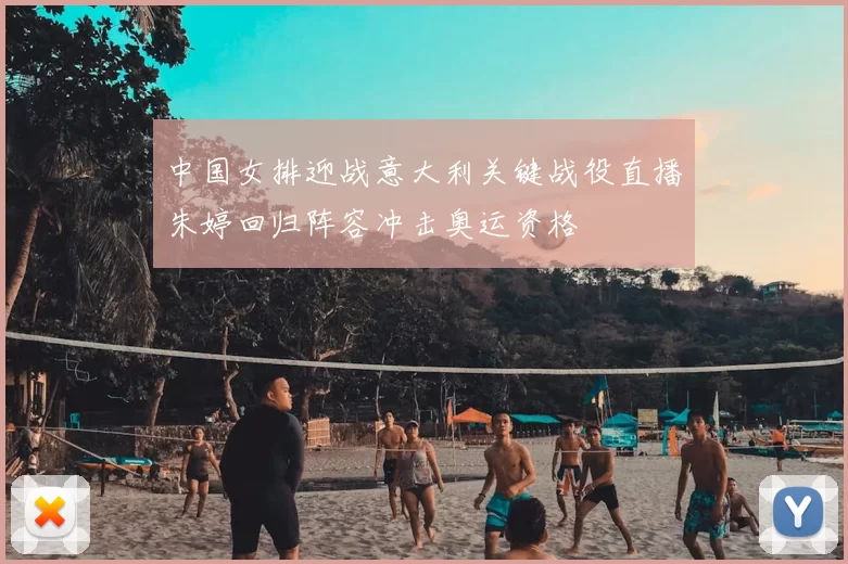 中国女排迎战意大利关键战役直播朱婷回归阵容冲击奥运资格