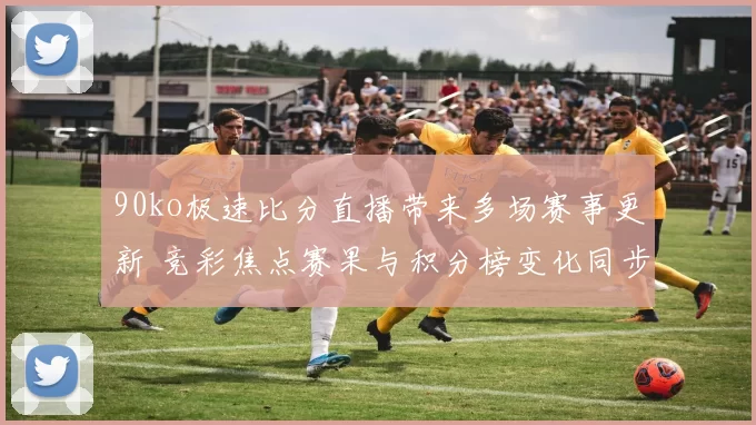 90ko极速比分直播带来多场赛事更新 竞彩焦点赛果与积分榜变化同步呈现