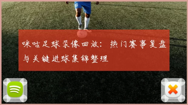 咪咕足球录像回放：热门赛事复盘与关键进球集锦整理