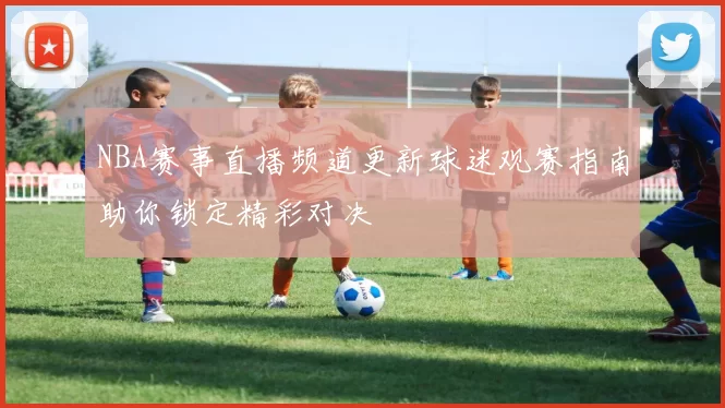 NBA赛事直播频道更新球迷观赛指南助你锁定精彩对决