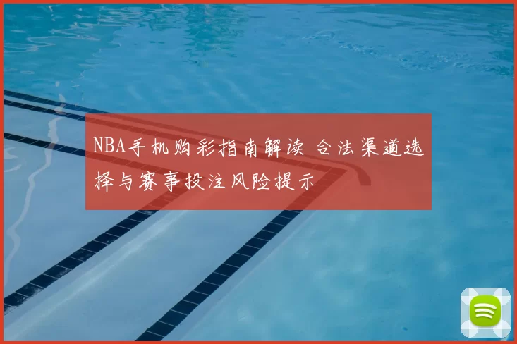 NBA手机购彩指南解读 合法渠道选择与赛事投注风险提示