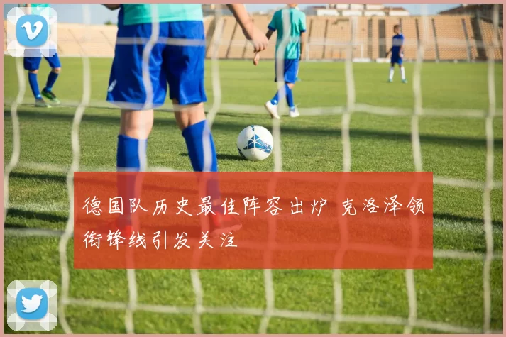 德国队历史最佳阵容出炉 克洛泽领衔锋线引发关注