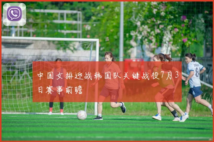 中国女排迎战韩国队关键战役7月3日赛事前瞻