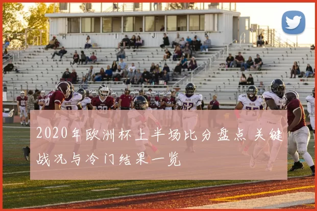 2020年欧洲杯上半场比分盘点 关键战况与冷门结果一览