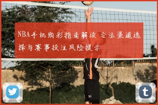 NBA手机购彩指南解读 合法渠道选择与赛事投注风险提示