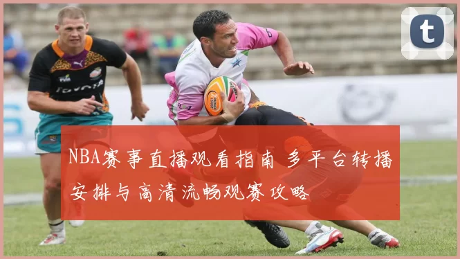 NBA赛事直播观看指南 多平台转播安排与高清流畅观赛攻略