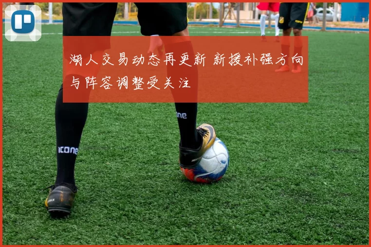 湖人交易动态再更新 新援补强方向与阵容调整受关注