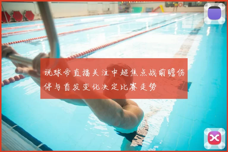 说球帝直播关注中超焦点战前瞻伤停与首发变化决定比赛走势