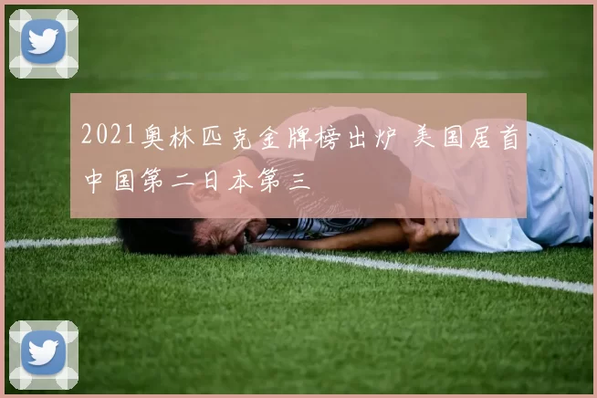 2021奥林匹克金牌榜出炉 美国居首中国第二日本第三