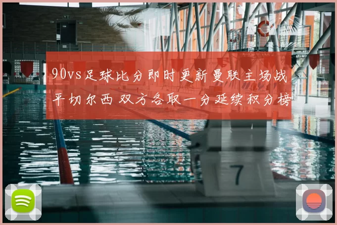 90vs足球比分即时更新曼联主场战平切尔西 双方各取一分延续积分榜竞争