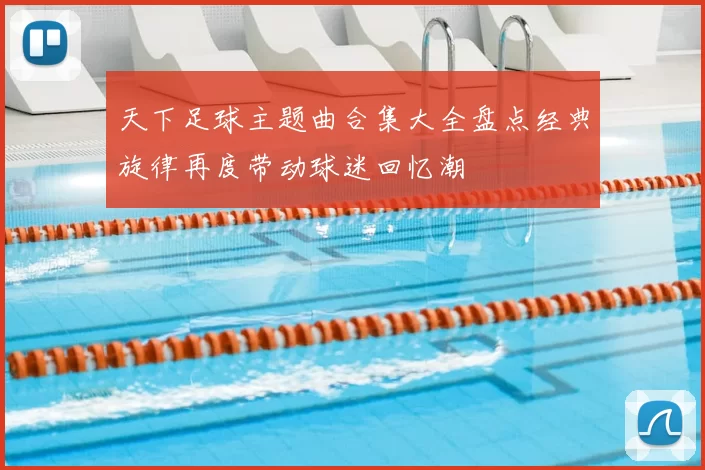 天下足球主题曲合集大全盘点经典旋律再度带动球迷回忆潮