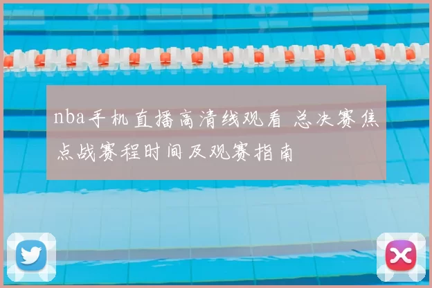 nba手机直播高清线观看 总决赛焦点战赛程时间及观赛指南