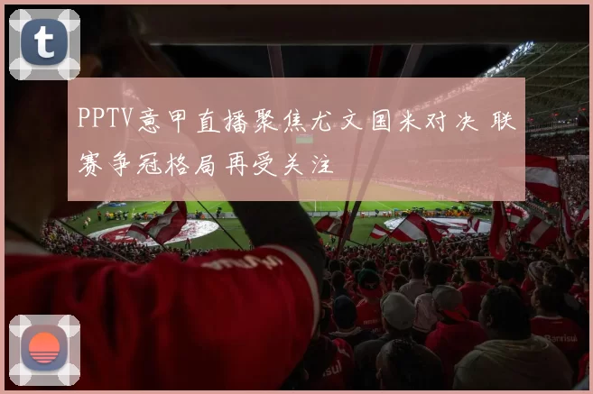 PPTV意甲直播聚焦尤文国米对决 联赛争冠格局再受关注