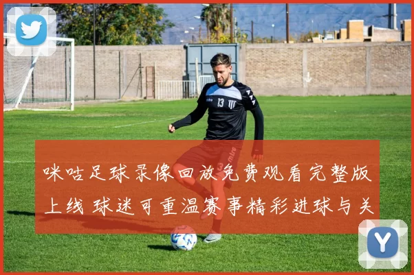 咪咕足球录像回放免费观看完整版上线 球迷可重温赛事精彩进球与关键瞬间
