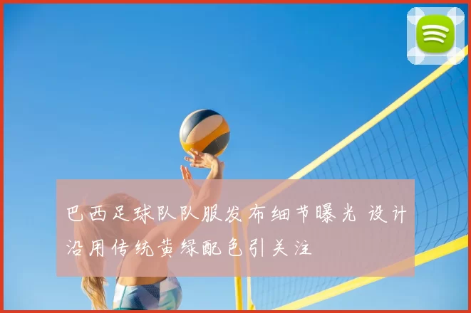 巴西足球队队服发布细节曝光 设计沿用传统黄绿配色引关注