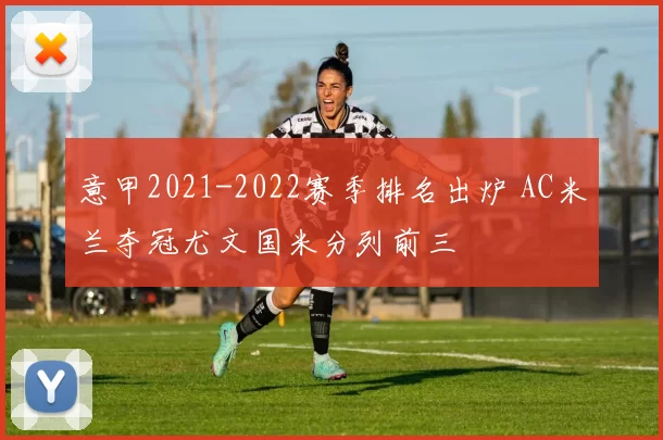 意甲2021-2022赛季排名出炉 AC米兰夺冠尤文国米分列前三