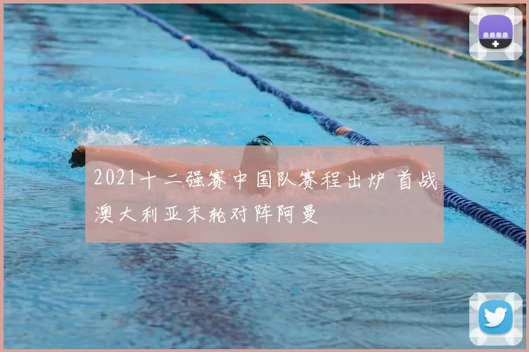 2021十二强赛中国队赛程出炉 首战澳大利亚末轮对阵阿曼