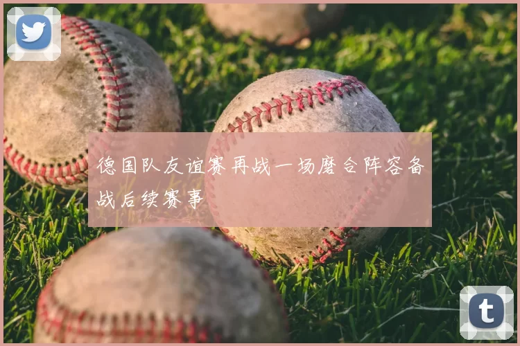 德国队友谊赛再战一场磨合阵容备战后续赛事