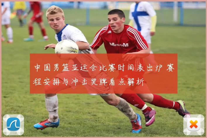 中国男篮亚运会比赛时间表出炉 赛程安排与冲击奖牌看点解析